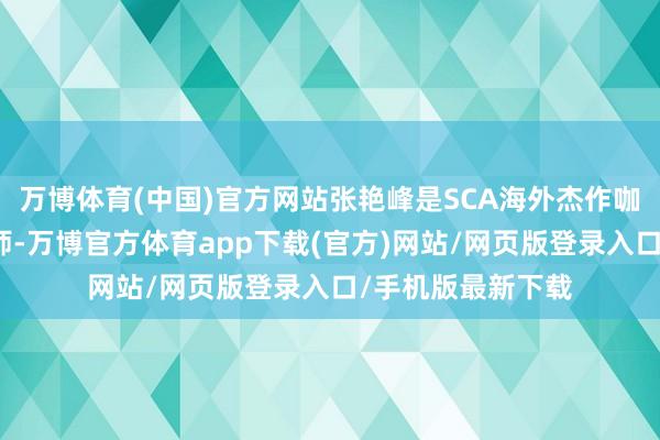 万博体育(中国)官方网站张艳峰是SCA海外杰作咖啡协会高等咖啡师-万博官方体育app下载(官方)网站/网页版登录入口/手机版最新下载