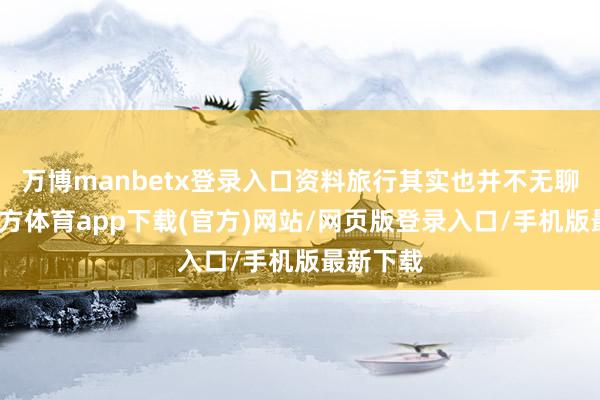 万博manbetx登录入口资料旅行其实也并不无聊-万博官方体育app下载(官方)网站/网页版登录入口/手机版最新下载