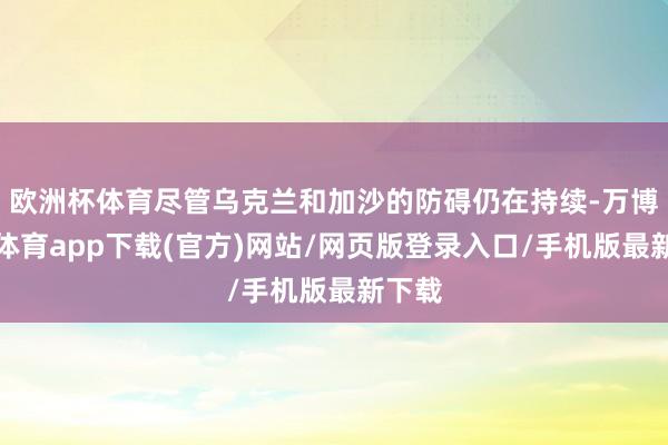 欧洲杯体育尽管乌克兰和加沙的防碍仍在持续-万博官方体育app下载(官方)网站/网页版登录入口/手机版最新下载