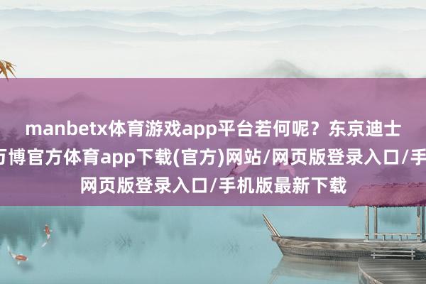 manbetx体育游戏app平台若何呢？东京迪士尼的复购率-万博官方体育app下载(官方)网站/网页版登录入口/手机版最新下载