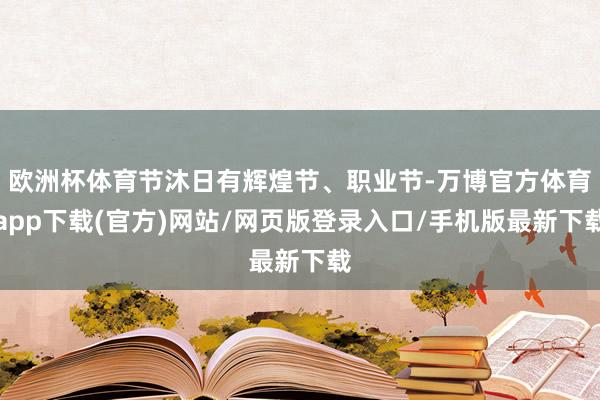 欧洲杯体育节沐日有辉煌节、职业节-万博官方体育app下载(官方)网站/网页版登录入口/手机版最新下载