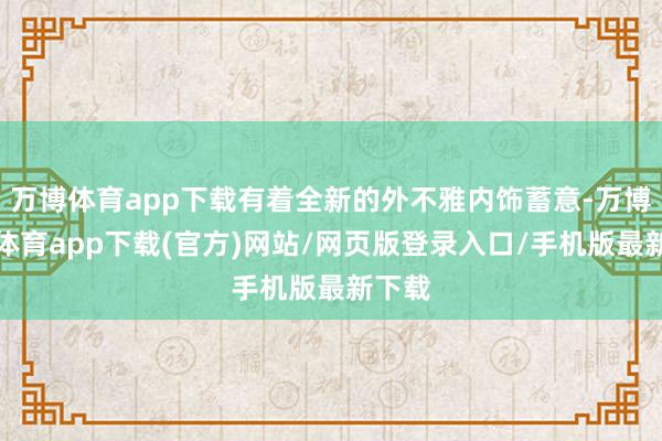 万博体育app下载有着全新的外不雅内饰蓄意-万博官方体育app下载(官方)网站/网页版登录入口/手机版最新下载