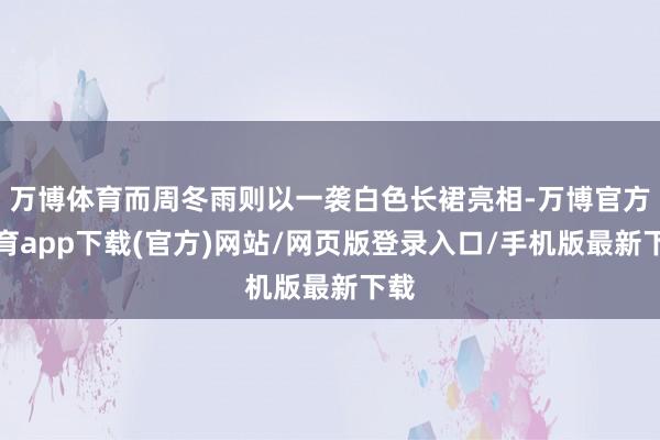 万博体育而周冬雨则以一袭白色长裙亮相-万博官方体育app下载(官方)网站/网页版登录入口/手机版最新下载