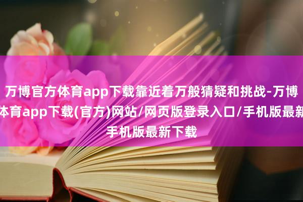 万博官方体育app下载靠近着万般猜疑和挑战-万博官方体育app下载(官方)网站/网页版登录入口/手机版最新下载