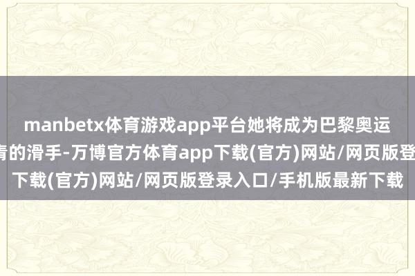 manbetx体育游戏app平台她将成为巴黎奥运赛场上中国滑板队最年青的滑手-万博官方体育app下载(官方)网站/网页版登录入口/手机版最新下载