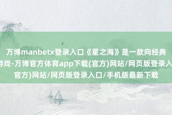 万博manbetx登录入口《星之海》是一款向经典致意的回合制RPG游戏-万博官方体育app下载(官方)网站/网页版登录入口/手机版最新下载