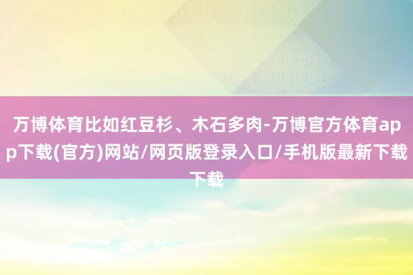 万博体育比如红豆杉、木石多肉-万博官方体育app下载(官方)网站/网页版登录入口/手机版最新下载