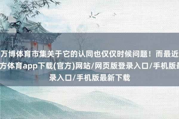 万博体育市集关于它的认同也仅仅时候问题！而最近-万博官方体育app下载(官方)网站/网页版登录入口/手机版最新下载