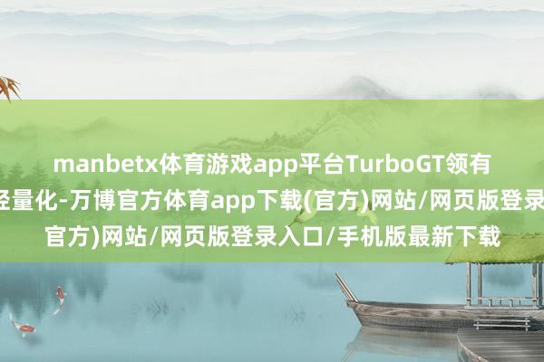 manbetx体育游戏app平台TurboGT领有最强的性能和极致的轻量化-万博官方体育app下载(官方)网站/网页版登录入口/手机版最新下载