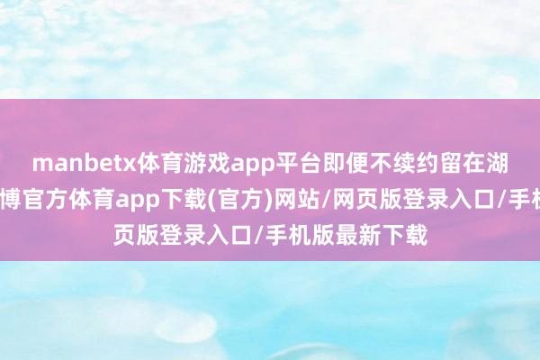 manbetx体育游戏app平台即便不续约留在湖东说念主-万博官方体育app下载(官方)网站/网页版登录入口/手机版最新下载