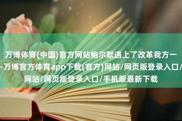 万博体育(中国)官方网站鲍尔默遇上了改革我方一世的男东说念主-万博官方体育app下载(官方)网站/网页版登录入口/手机版最新下载