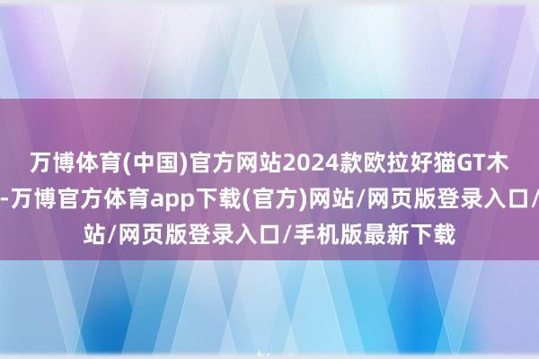 万博体育(中国)官方网站2024款欧拉好猫GT木兰版也大幅升级-万博官方体育app下载(官方)网站/网页版登录入口/手机版最新下载