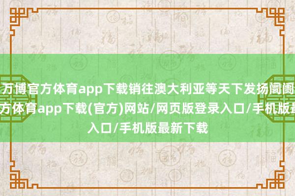 万博官方体育app下载销往澳大利亚等天下发扬阛阓-万博官方体育app下载(官方)网站/网页版登录入口/手机版最新下载