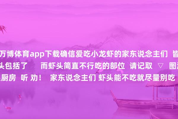 万博体育app下载确信爱吃小龙虾的家东说念主们  皆沟通过这个问题  虾头包括了      而虾头简直不行吃的部位  请记取  ▽  图源：@小红书 糖果厨房  听 劝！  家东说念主们 虾头能不吃就尽量别吃  因为这内部的水  太 深 了！  稍不提神就容易踩坑  我方作念过小龙虾的皆知说念  洗虾果然很窒碍    而餐饮场面大多皆仅仅对小龙虾进行  浅显清洗八成“洗虾粉”  径直浸泡  并不行