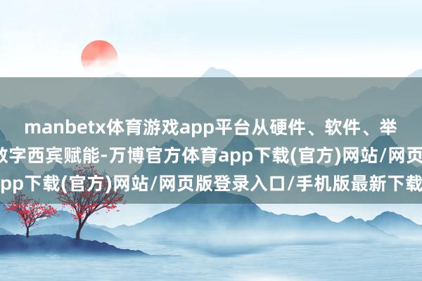 manbetx体育游戏app平台从硬件、软件、举座责罚决策等多维度为数字西宾赋能-万博官方体育app下载(官方)网站/网页版登录入口/手机版最新下载