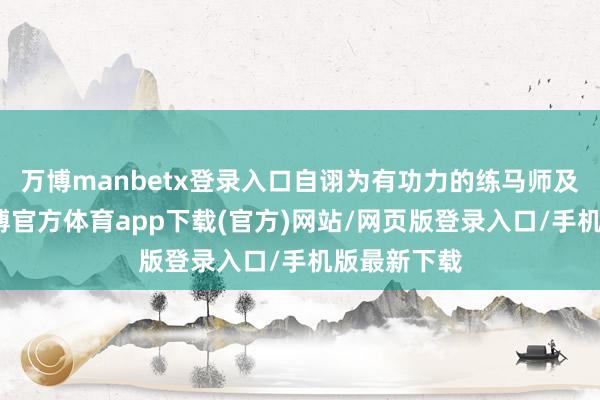 万博manbetx登录入口自诩为有功力的练马师及练狗师-万博官方体育app下载(官方)网站/网页版登录入口/手机版最新下载