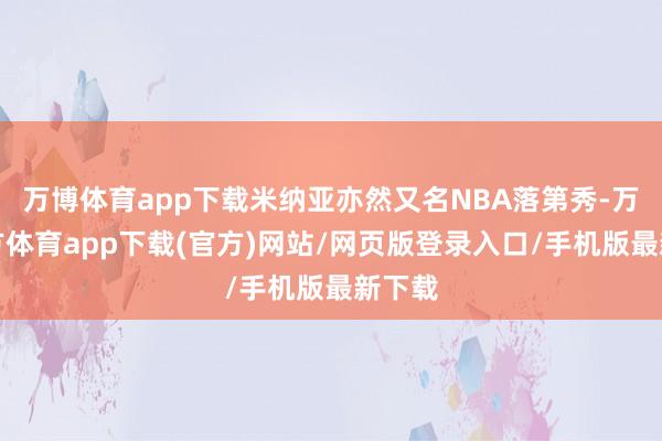 万博体育app下载米纳亚亦然又名NBA落第秀-万博官方体育app下载(官方)网站/网页版登录入口/手机版最新下载