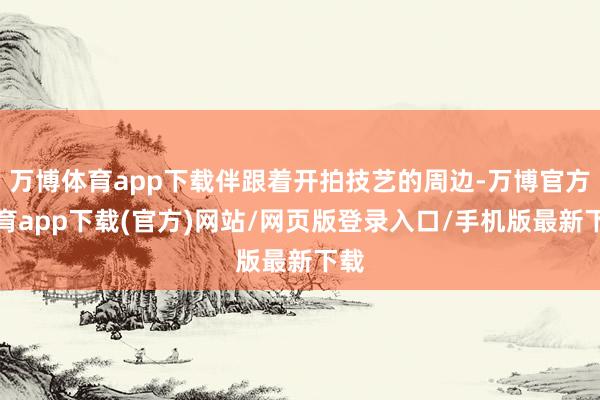 万博体育app下载伴跟着开拍技艺的周边-万博官方体育app下载(官方)网站/网页版登录入口/手机版最新下载