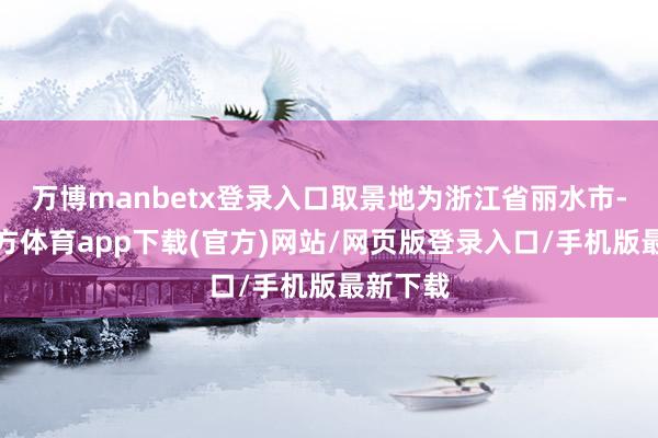 万博manbetx登录入口取景地为浙江省丽水市-万博官方体育app下载(官方)网站/网页版登录入口/手机版最新下载