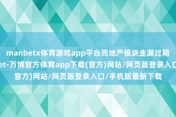 manbetx体育游戏app平台而地产板块走漏过期　　良友起首：FactSet-万博官方体育app下载(官方)网站/网页版登录入口/手机版最新下载