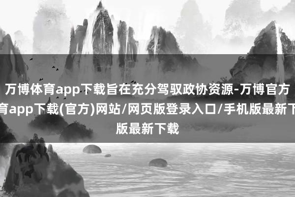 万博体育app下载旨在充分驾驭政协资源-万博官方体育app下载(官方)网站/网页版登录入口/手机版最新下载