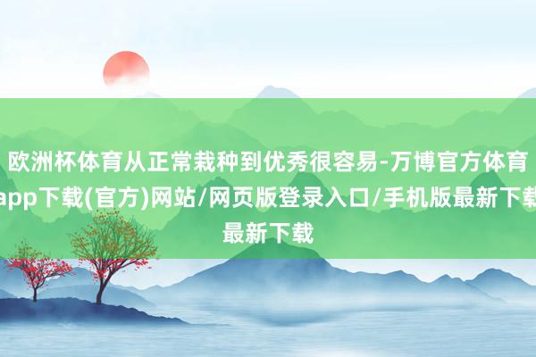 欧洲杯体育从正常栽种到优秀很容易-万博官方体育app下载(官方)网站/网页版登录入口/手机版最新下载