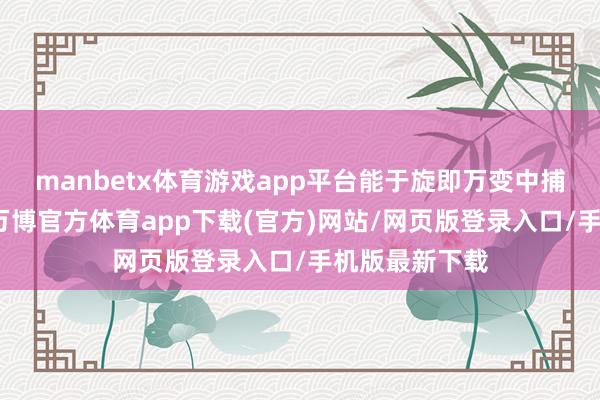 manbetx体育游戏app平台能于旋即万变中捕捉敌手谬误-万博官方体育app下载(官方)网站/网页版登录入口/手机版最新下载