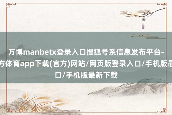 万博manbetx登录入口搜狐号系信息发布平台-万博官方体育app下载(官方)网站/网页版登录入口/手机版最新下载