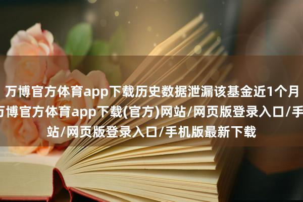 万博官方体育app下载历史数据泄漏该基金近1个月着落0.26%-万博官方体育app下载(官方)网站/网页版登录入口/手机版最新下载