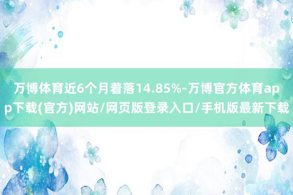 万博体育近6个月着落14.85%-万博官方体育app下载(官方)网站/网页版登录入口/手机版最新下载