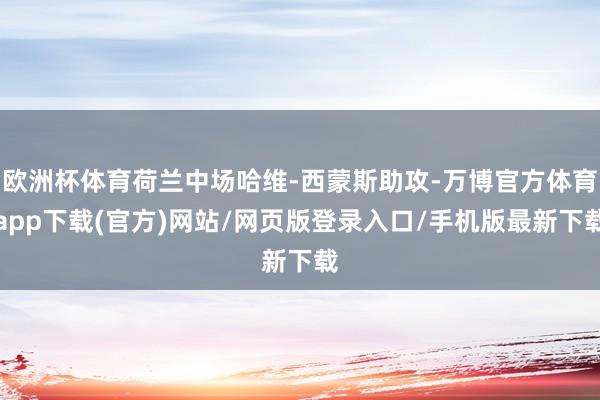 欧洲杯体育荷兰中场哈维-西蒙斯助攻-万博官方体育app下载(官方)网站/网页版登录入口/手机版最新下载