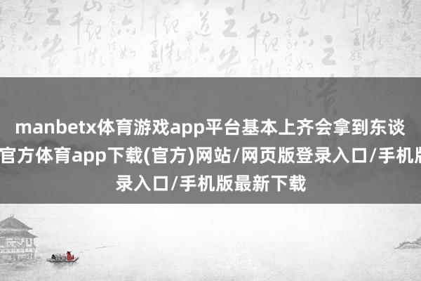 manbetx体育游戏app平台基本上齐会拿到东谈主头-万博官方体育app下载(官方)网站/网页版登录入口/手机版最新下载