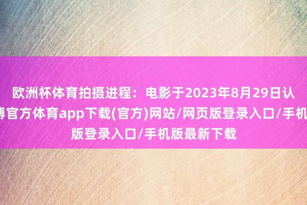 欧洲杯体育拍摄进程：电影于2023年8月29日认真开机-万博官方体育app下载(官方)网站/网页版登录入口/手机版最新下载