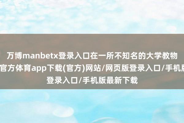 万博manbetx登录入口在一所不知名的大学教物理学-万博官方体育app下载(官方)网站/网页版登录入口/手机版最新下载