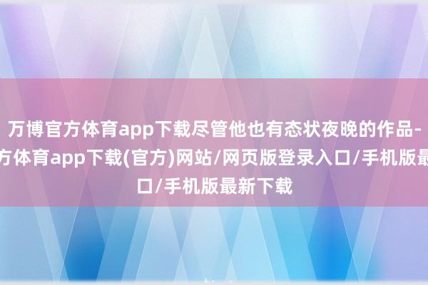 万博官方体育app下载尽管他也有态状夜晚的作品-万博官方体育app下载(官方)网站/网页版登录入口/手机版最新下载