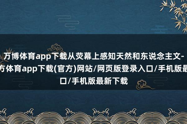 万博体育app下载从荧幕上感知天然和东说念主文-万博官方体育app下载(官方)网站/网页版登录入口/手机版最新下载