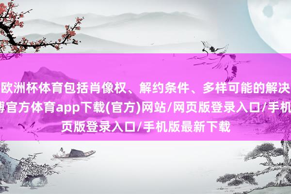 欧洲杯体育包括肖像权、解约条件、多样可能的解决等情况-万博官方体育app下载(官方)网站/网页版登录入口/手机版最新下载