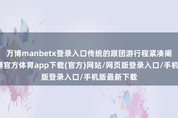 万博manbetx登录入口传统的跟团游行程紧凑阑珊个性-万博官方体育app下载(官方)网站/网页版登录入口/手机版最新下载