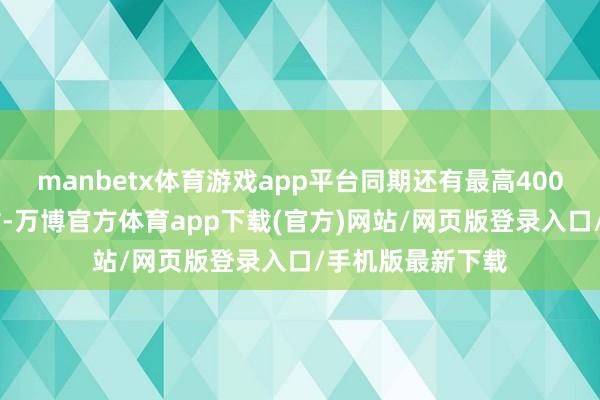 manbetx体育游戏app平台同期还有最高40000元的置换补贴-万博官方体育app下载(官方)网站/网页版登录入口/手机版最新下载