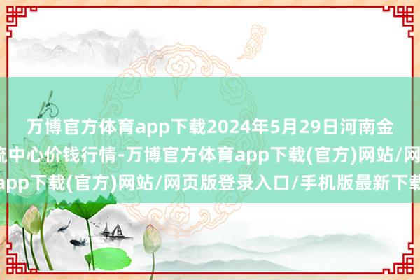 万博官方体育app下载2024年5月29日河南金牛大别山农家具当代物流中心价钱行情-万博官方体育app下载(官方)网站/网页版登录入口/手机版最新下载