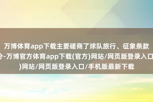 万博体育app下载主要磋商了球队旅行、征象条款和社会效益等身分-万博官方体育app下载(官方)网站/网页版登录入口/手机版最新下载