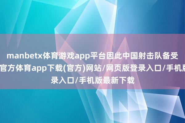 manbetx体育游戏app平台因此中国射击队备受热心-万博官方体育app下载(官方)网站/网页版登录入口/手机版最新下载