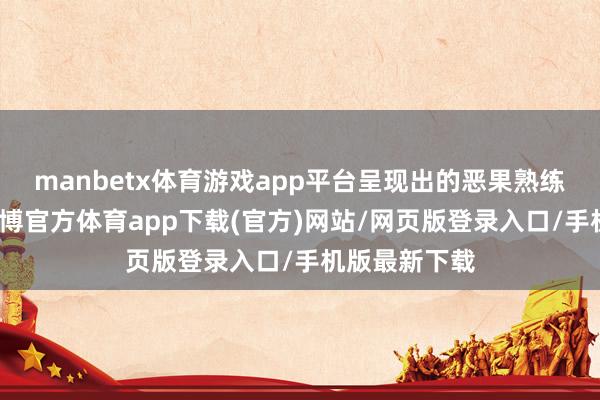 manbetx体育游戏app平台呈现出的恶果熟练而又怪诞-万博官方体育app下载(官方)网站/网页版登录入口/手机版最新下载