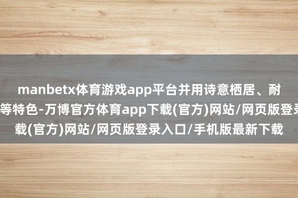 manbetx体育游戏app平台并用诗意栖居、耐东谈主寻味、开放包容等特色-万博官方体育app下载(官方)网站/网页版登录入口/手机版最新下载