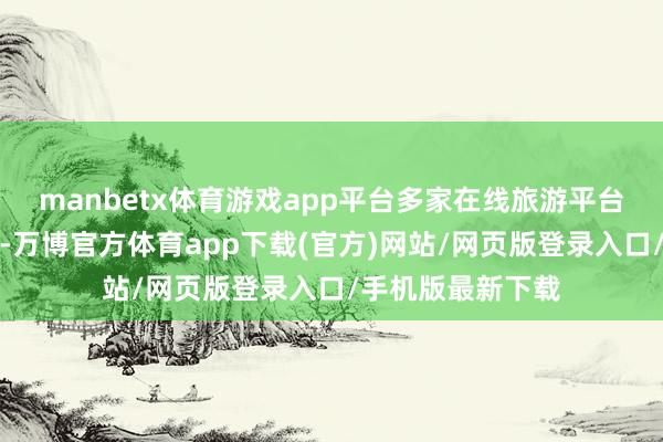 manbetx体育游戏app平台多家在线旅游平台发布的数据浮现-万博官方体育app下载(官方)网站/网页版登录入口/手机版最新下载