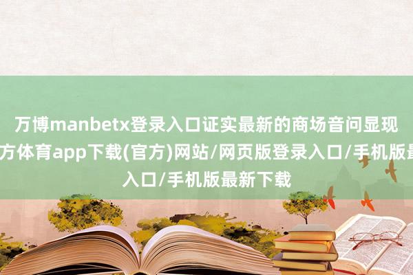 万博manbetx登录入口证实最新的商场音问显现-万博官方体育app下载(官方)网站/网页版登录入口/手机版最新下载