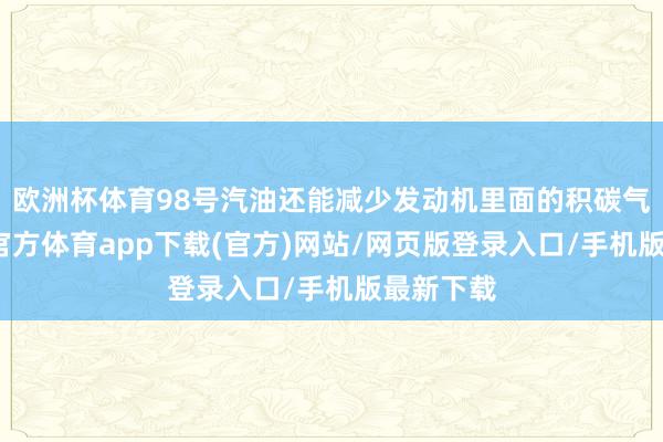 欧洲杯体育98号汽油还能减少发动机里面的积碳气候-万博官方体育app下载(官方)网站/网页版登录入口/手机版最新下载