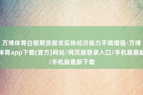 万博体育白银期货服求实体经济能力不竭增强-万博官方体育app下载(官方)网站/网页版登录入口/手机版最新下载