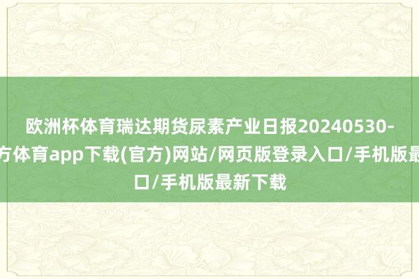 欧洲杯体育瑞达期货尿素产业日报20240530-万博官方体育app下载(官方)网站/网页版登录入口/手机版最新下载