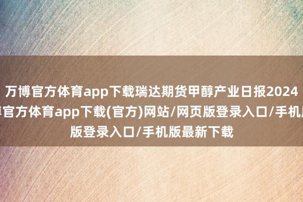 万博官方体育app下载瑞达期货甲醇产业日报20240530-万博官方体育app下载(官方)网站/网页版登录入口/手机版最新下载